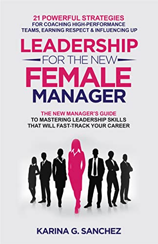 Leadership For The New Female Manager: The New Manager’s Guide to Mastering Leadership Skills: 21 Powerful Strategies for Coaching High-Performance Teams, Earning Respect & Influencing Up