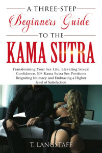 A Three-Step Beginners Guide to the Kama Sutra: Transforming Your Sex Life, Elevating Sexual Confidence, 50+ Kama Sutra Sex Positions, Reigniting Intimacy and Embracing a Higher level of Satisfaction