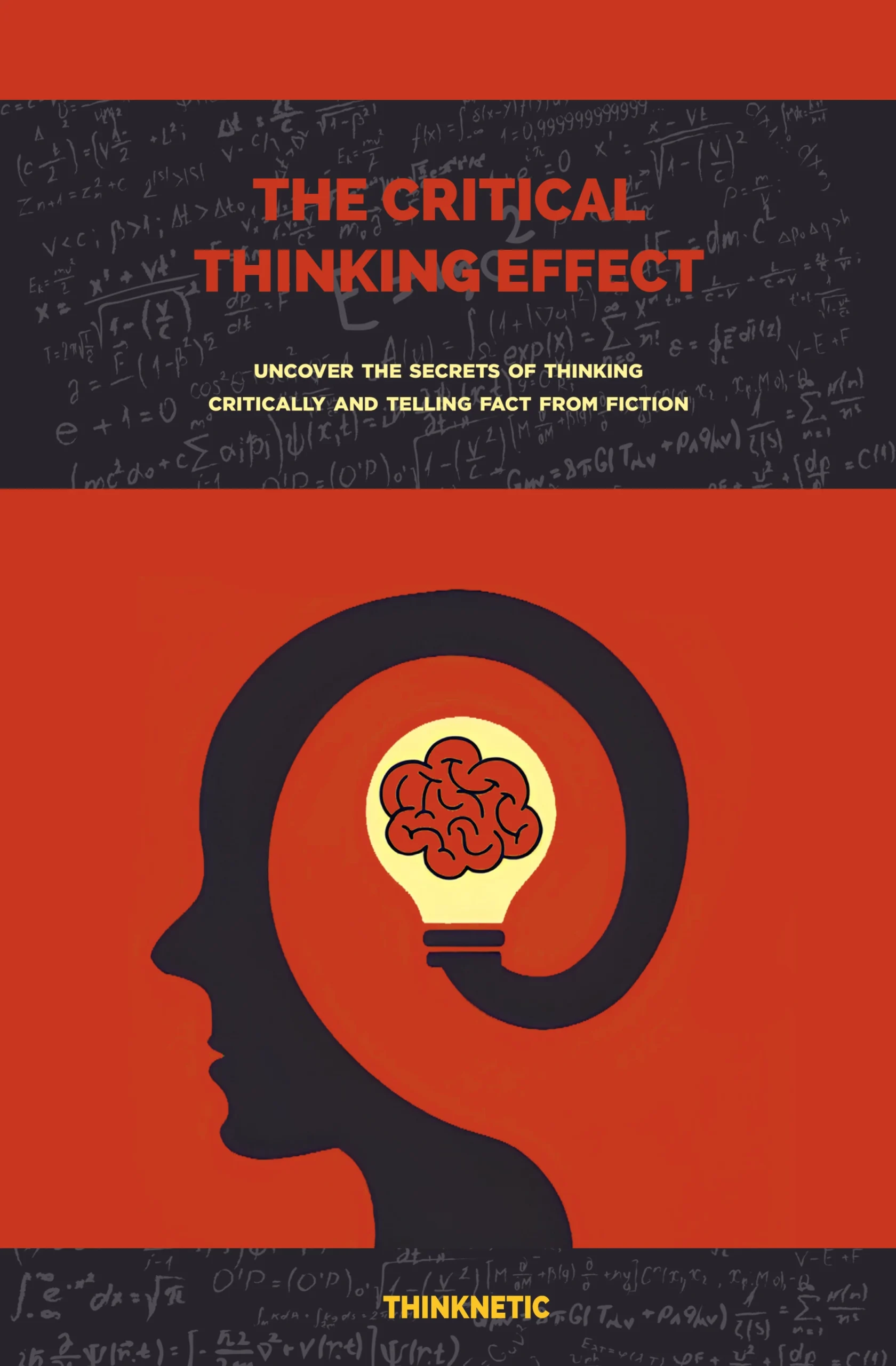 The Critical Thinking Effect: Uncover The Secrets Of Thinking Critically And Telling Fact From Fiction